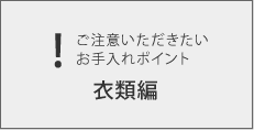 ご注意いただきたいお手入れポイント 衣類編