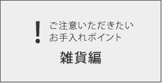 ご注意いただきたいお手入れポイント　雑貨編