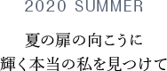 2020 SUMMER 夏の扉の向こうに輝く本当の私を見つけて