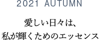 2021 AUTUMN 愛しい日々は、私が輝くためのエッセンス