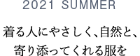 2021 SUMMER 着る人にやさしく、自然と、寄り添ってくれる服を