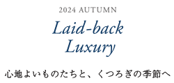 2024 AUTUMN Laid-back Luxury 心地よいものたちと、くつろぎの季節へ