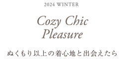 2024 WINTER Cozy Chic Pleasure ぬくもり以上の着心地と出会えたら