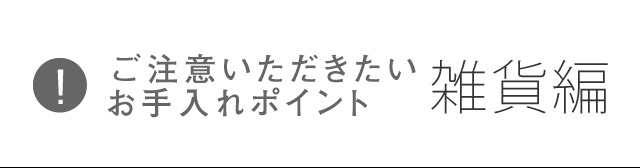 ご注意いただきたいお手入れポイント 雑貨編