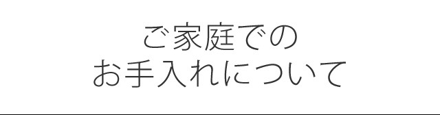 ご家庭でのお手入れについて