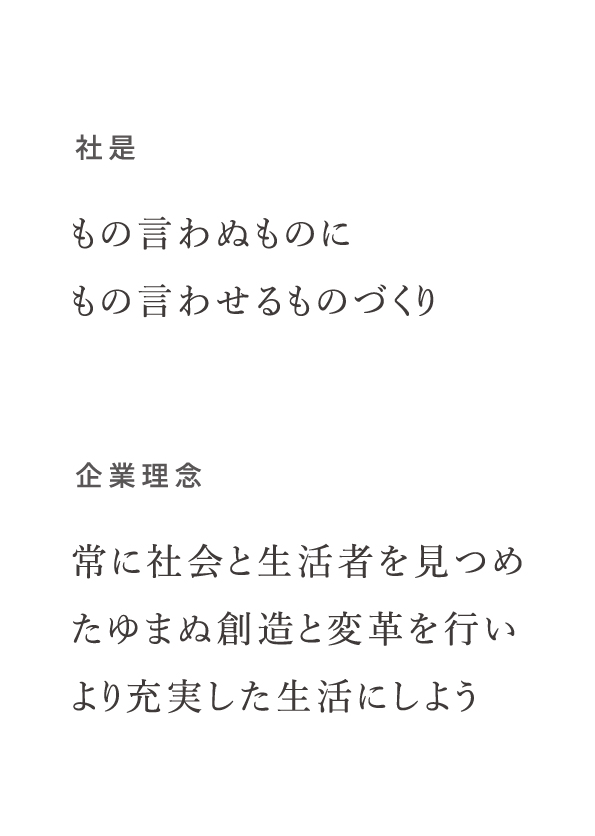 社是
					もの言わぬものにもの言わせるものづくり
					企業理念
					常に社会と生活者を見つめ、
					たゆまぬ創造と変革を行い
					より充実した生活にしよう
					