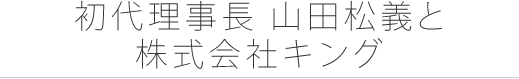 初代理事長 山田松義と株式会社キング