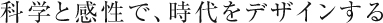 科学と感性で、時代をデザインする