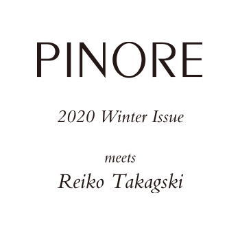 PINORE meets Reiko Takagaki 2020 Winter Issue