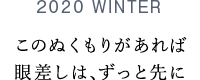2020 WINTER このぬくもりがあれば眼差しは、ずっと先に