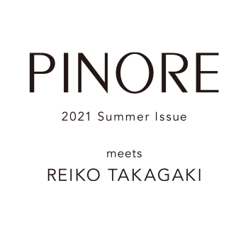 PINORE meets Reiko Takagaki 2021 Summer Issue