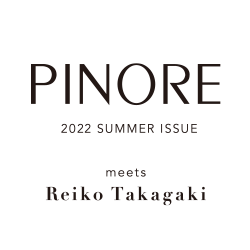 PINORE meets Reiko Takagaki 2022 Summer Issue